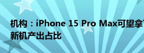 机构：iPhone 15 Pro Max可望拿下近4成新机产出占比
