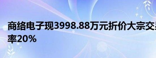 商络电子现3998.88万元折价大宗交易，折价率20%