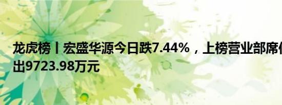 龙虎榜丨宏盛华源今日跌7.44%，上榜营业部席位合计净卖出9723.98万元