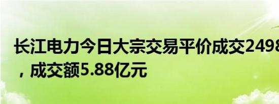 长江电力今日大宗交易平价成交2498.75万股，成交额5.88亿元