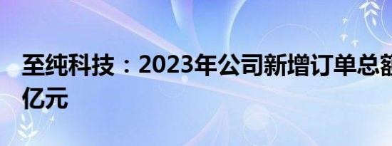 至纯科技：2023年公司新增订单总额132.93亿元