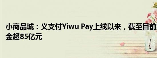 小商品城：义支付Yiwu Pay上线以来，截至目前跨境清算资金超85亿元