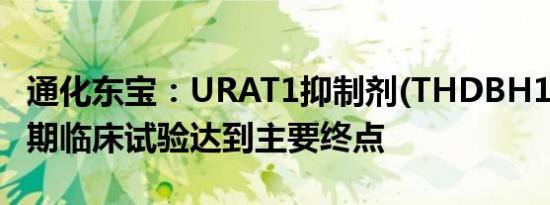 通化东宝：URAT1抑制剂(THDBH130片)IIa期临床试验达到主要终点