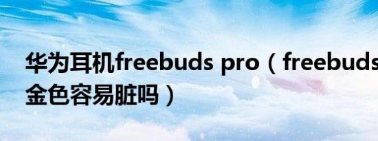 华为耳机freebuds pro（freebuds studio金色容易脏吗）