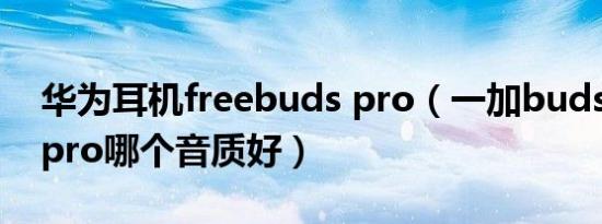 华为耳机freebuds pro（一加buds和budspro哪个音质好）