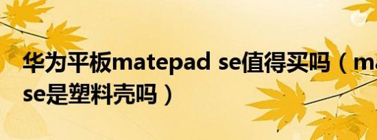 华为平板matepad se值得买吗（matepad se是塑料壳吗）