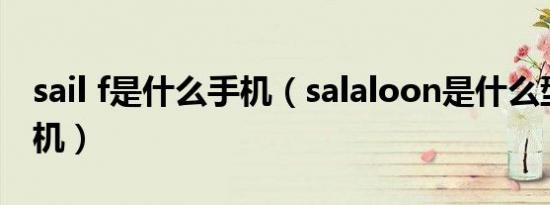 sail f是什么手机（salaloon是什么型号的手机）