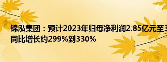 锦泓集团：预计2023年归母净利润2.85亿元至3.08亿元，同比增长约299%到330%