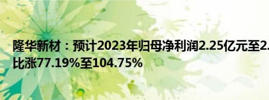 隆华新材：预计2023年归母净利润2.25亿元至2.6亿元，同比涨77.19%至104.75%