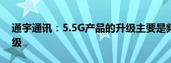 通宇通讯：5.5G产品的升级主要是频段的升级